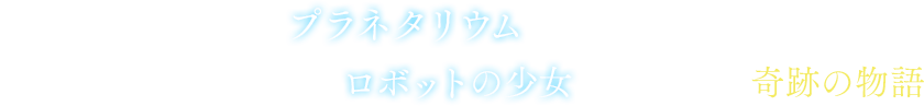 封印都市の忘れ去られた プラネタリウム 。こに迷い込んだ男が出会った ロボットの少女 、星に導かれた 奇跡の物語