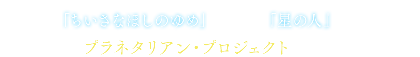 物語は「ちいさなほしのゆめ(配信版)」配信から始まり、「星の人(劇場版)」で完結する。【プラネタリアン・プロジェクト】が始動！